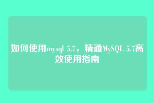 如何使用mysql 5.7,精通MySQL 5.7高效使用指南