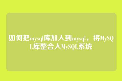 如何把mysql库加入到mysql,将MySQL库整合入MySQL系统