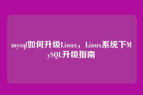 mysql如何升级Linux,Linux系统下MySQL升级指南
