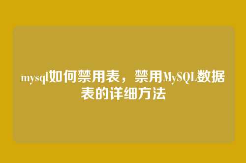 mysql如何禁用表,禁用MySQL数据表的详细方法