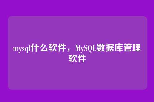 mysql什么软件,MySQL数据库管理软件