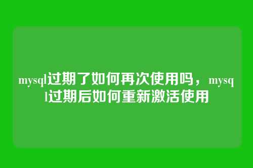 mysql过期了如何再次使用吗,mysql过期后如何重新激活使用