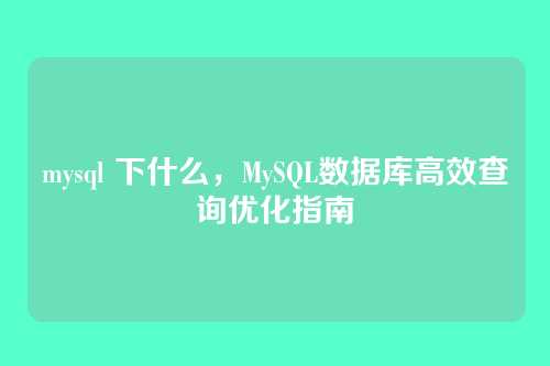 mysql 下什么,MySQL数据库高效查询优化指南