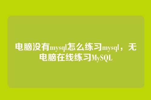 电脑没有mysql怎么练习mysql,无电脑在线练习MySQL