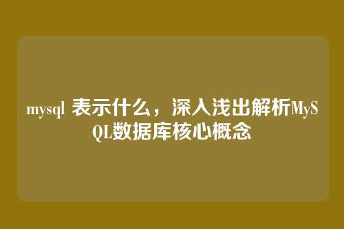 mysql 表示什么,深入浅出解析MySQL数据库核心概念