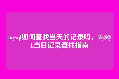 mysql如何查找当天的记录吗,MySQL当日记录查找指南