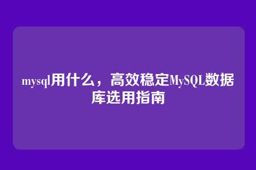 mysql用什么,高效稳定MySQL数据库选用指南