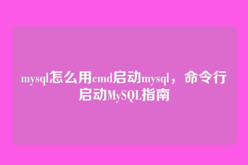 mysql怎么用cmd启动mysql,命令行启动MySQL指南