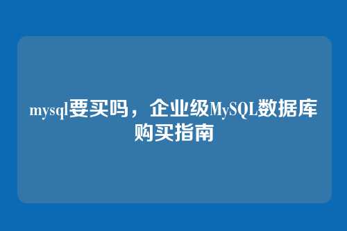 mysql要买吗,企业级MySQL数据库购买指南