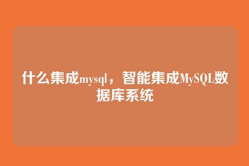 什么集成mysql,智能集成MySQL数据库系统