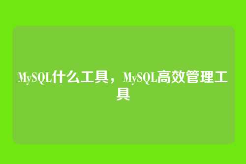 MySQL什么工具,MySQL高效管理工具