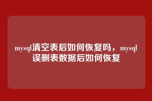 mysql清空表后如何恢复吗，mysql误删表数据后如何恢复