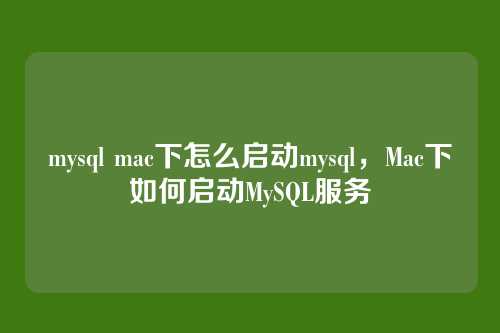mysql mac下怎么启动mysql,Mac下如何启动MySQL服务