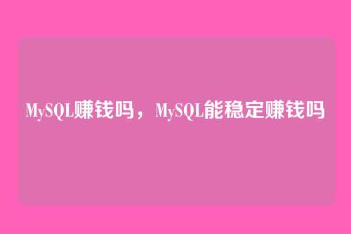 MySQL赚钱吗,MySQL能稳定赚钱吗
