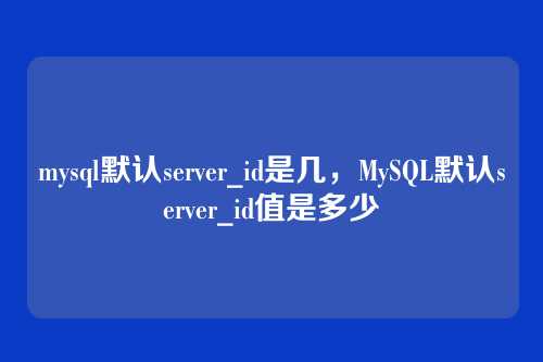mysql默认server_id是几,MySQL默认server_id值是多少