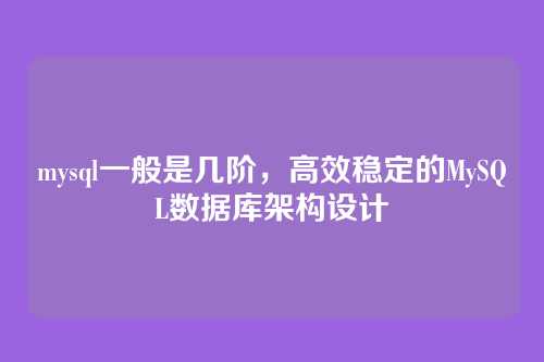 mysql一般是几阶,高效稳定的MySQL数据库架构设计