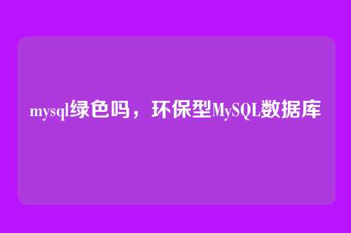 mysql绿色吗,环保型MySQL数据库