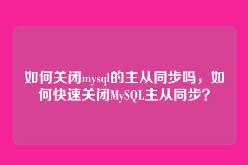 如何关闭mysql的主从同步吗,如何快速关闭MySQL主从同步?