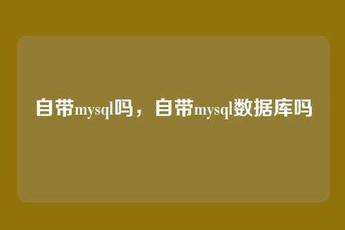 自带mysql吗,自带mysql数据库吗