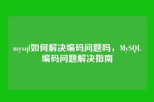 mysql如何解决编码问题吗,MySQL编码问题解决指南