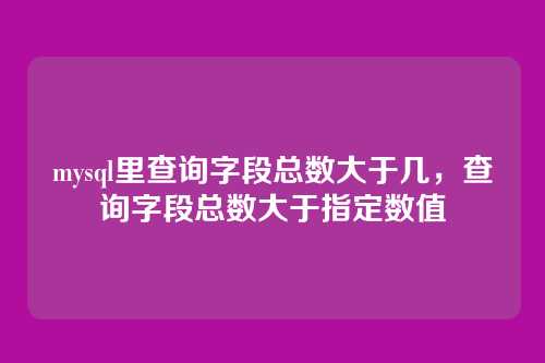 mysql里查询字段总数大于几,查询字段总数大于指定数值