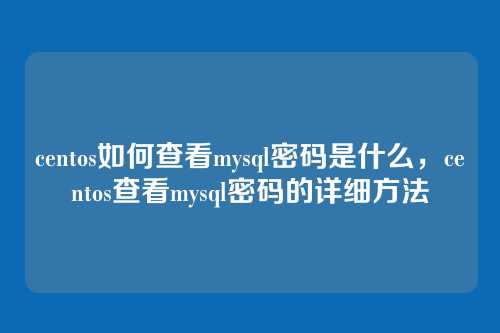 centos如何查看mysql密码是什么,centos查看mysql密码的详细方法