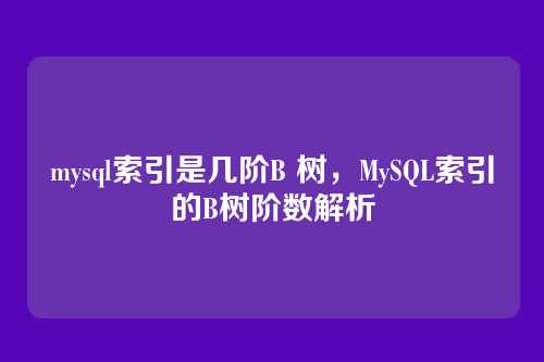 mysql索引是几阶B 树,MySQL索引的B树阶数解析