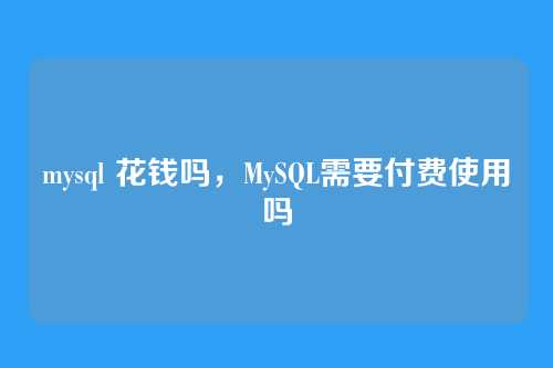 mysql 花钱吗,MySQL需要付费使用吗