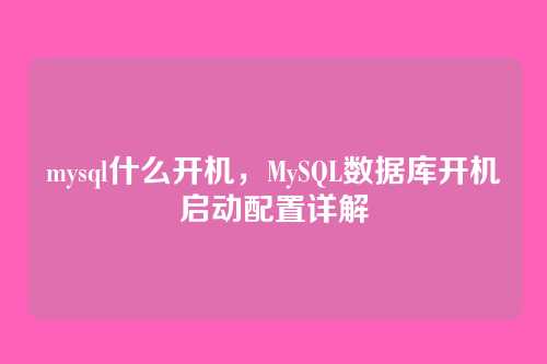 mysql什么开机,MySQL数据库开机启动配置详解