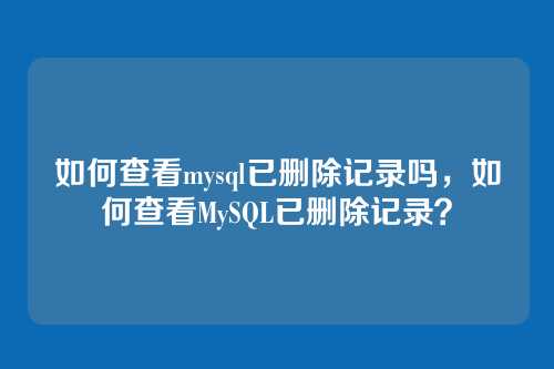 如何查看mysql已删除记录吗,如何查看MySQL已删除记录?