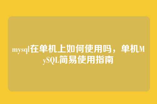 mysql在单机上如何使用吗,单机MySQL简易使用指南