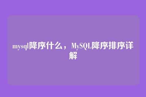 mysql降序什么,MySQL降序排序详解
