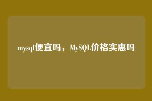 mysql便宜吗,MySQL价格实惠吗