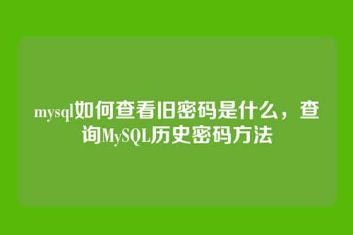 mysql如何查看旧密码是什么,查询MySQL历史密码方法