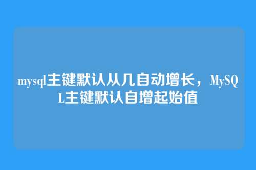 mysql主键默认从几自动增长,MySQL主键默认自增起始值