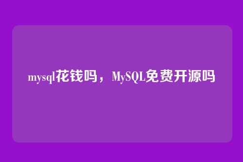 mysql花钱吗,MySQL免费开源吗