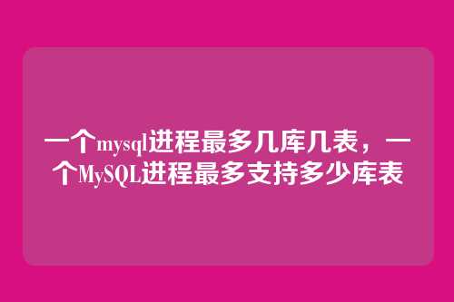 一个mysql进程最多几库几表,一个MySQL进程最多支持多少库表