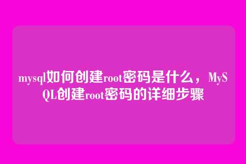 mysql如何创建root密码是什么,MySQL创建root密码的详细步骤