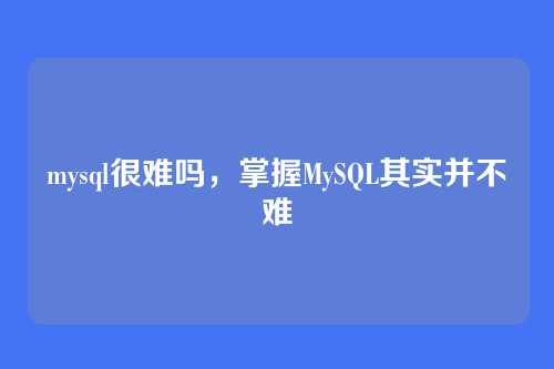 mysql很难吗,掌握MySQL其实并不难