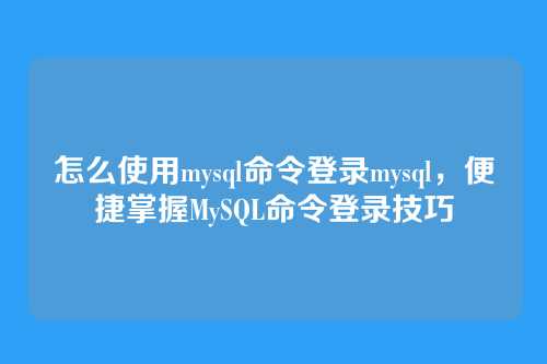 怎么使用mysql命令登录mysql,便捷掌握MySQL命令登录技巧