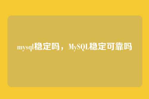 mysql稳定吗,MySQL稳定可靠吗