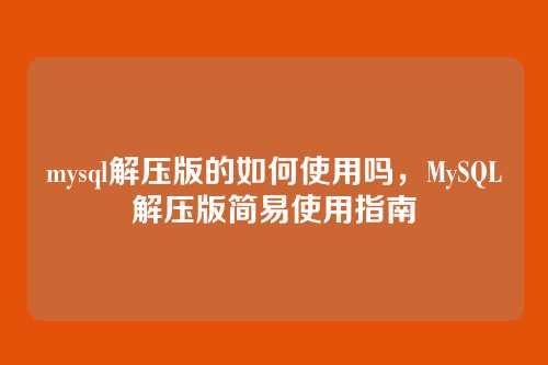 mysql解压版的如何使用吗,MySQL解压版简易使用指南