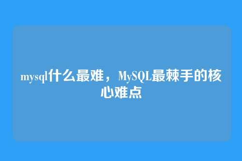 mysql什么最难,MySQL最棘手的核心难点
