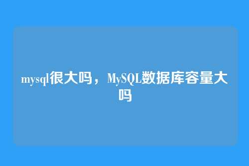 mysql很大吗,MySQL数据库容量大吗