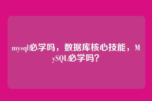 mysql必学吗,数据库核心技能,MySQL必学吗?
