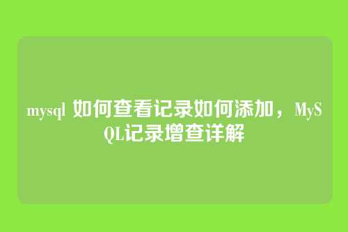 mysql 如何查看记录如何添加,MySQL记录增查详解