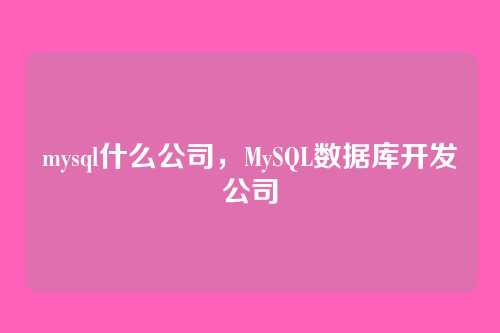 mysql什么公司,MySQL数据库开发公司