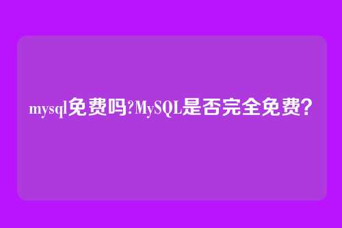 mysql免费吗?MySQL是否完全免费?