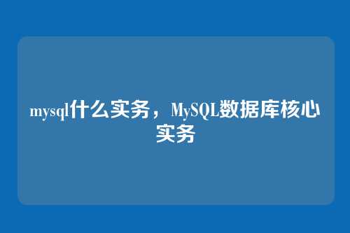 mysql什么实务,MySQL数据库核心实务