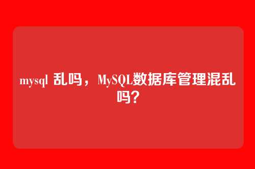 mysql 乱吗,MySQL数据库管理混乱吗?